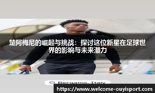 楚阿梅尼的崛起与挑战：探讨这位新星在足球世界的影响与未来潜力