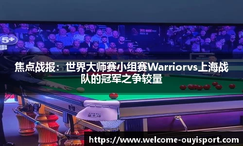 焦点战报：世界大师赛小组赛Warriorvs上海战队的冠军之争较量