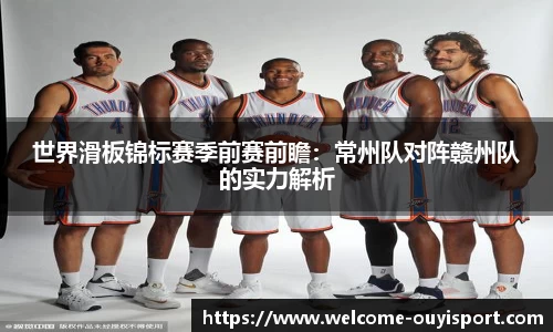 世界滑板锦标赛季前赛前瞻：常州队对阵赣州队的实力解析