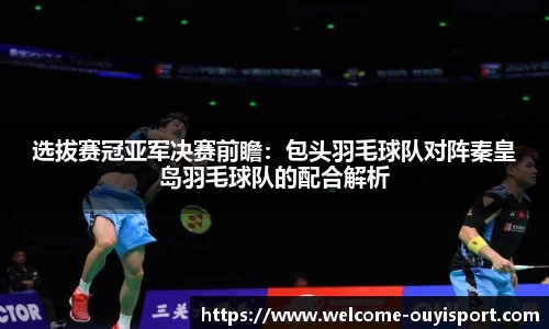 选拔赛冠亚军决赛前瞻:包头羽毛球队对阵秦皇岛羽毛球队的配合解析