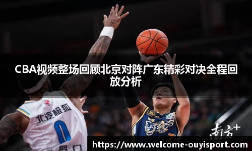 CBA视频整场回顾北京对阵广东精彩对决全程回放分析